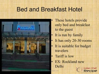 Bed and Breakfast Hotel
• These hotels provide
only bed and breakfast
to the guest
• It is run by family
• It has only 20-30 rooms
• It is suitable for budget
travelers
• Tariff is low
• EX: Rockland new
Delhi
www.indianchefrecipe.com
 