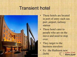 Transient hotel
• These hotels are located
in port of entry such sea
port ,airport, railway
station
• These hotel cater to
people who are on the
move and need to stop
over
• They target to the
business travelers
• Ex : the Radisson new
Delhiwww.indianchefrecipe.com
 