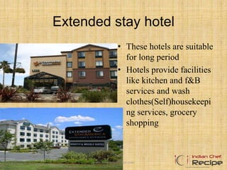 Extended stay hotel
• These hotels are suitable
for long period
• Hotels provide facilities
like kitchen and f&B
services and wash
clothes(Self)housekeepi
ng services, grocery
shopping
www.indianchefrecipe.com
 