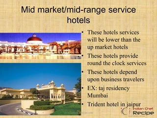 Mid market/mid-range service
hotels
• These hotels services
will be lower than the
up market hotels
• These hotels provide
round the clock services
• These hotels depend
upon business travelers
• EX: taj residency
Mumbai
• Trident hotel in jaipur
www.indianchefrecipe.com
 