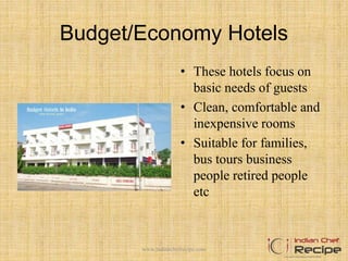 Budget/Economy Hotels
• These hotels focus on
basic needs of guests
• Clean, comfortable and
inexpensive rooms
• Suitable for families,
bus tours business
people retired people
etc
www.indianchefrecipe.com
 