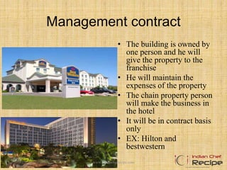 Management contract
• The building is owned by
one person and he will
give the property to the
franchise
• He will maintain the
expenses of the property
• The chain property person
will make the business in
the hotel
• It will be in contract basis
only
• EX: Hilton and
bestwestern
www.indianchefrecipe.com
 