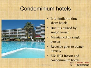 Condominium hotels
• It is similar to time
share hotels
• But it is owned by
single owner
• Maintained by single
person
• Revenue goes to owner
directly
• EX: RCI Resort and
condominium hotels
www.indianchefrecipe.com
 