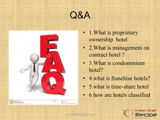 Q&A
• 1.What is proprietary
ownership hotel
• 2.What is management on
contract hotel ?
• 3.What is condominium
hotel?
• 4.what is franchise hotels?
• 5.what is time-share hotel
• 6 how are hotels classified
www.indianchefrecipe.com
 