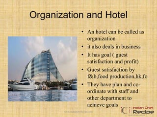 Organization and Hotel
• An hotel can be called as
organization
• it also deals in business
• It has goal ( guest
satisfaction and profit)
• Guest satisfaction by
f&b,food production,hk,fo
• They have plan and co-
ordinate with staff and
other department to
achieve goals
www.indianchefrecipe.com
 