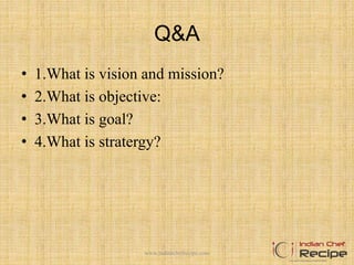 Q&A
• 1.What is vision and mission?
• 2.What is objective:
• 3.What is goal?
• 4.What is stratergy?
www.indianchefrecipe.com
 