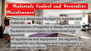 7. Materials Control and Preventive
Maintenance
❖There is a designated budget for supplies and
materials.
❖Consumption of supplies is always monitored.
Excessive consumption is determined and
reported.
❖All appliances and equipment are regularly
checked for any damaged and maintained in a
safe working condition.
 