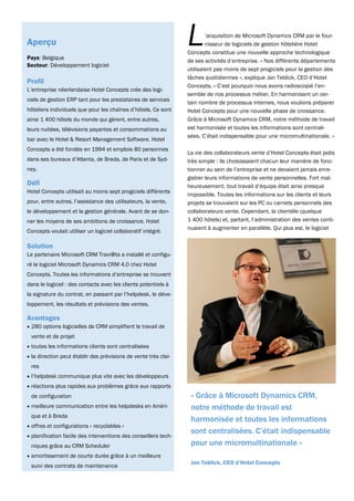 Aperçu
Pays: Belgique
                                                                  L       ’acquisition de Microsoft Dynamics CRM par le four-
                                                                          nisseur de logiciels de gestion hôtelière Hotel
                                                                  Concepts constitue une nouvelle approche technologique
                                                                  de ses activités d’entreprise. « Nos différents départements
Secteur: Développement logiciel
                                                                  utilisaient pas moins de sept progiciels pour la gestion des
                                                                  tâches quotidiennes », explique Jan Teblick, CEO d’Hotel
Profil
                                                                  Concepts. « C’est pourquoi nous avons radioscopié l’en-
L’entreprise néerlandaise Hotel Concepts crée des logi-
                                                                  semble de nos processus métier. En harmonisant un cer-
ciels de gestion ERP tant pour les prestataires de services
                                                                  tain nombre de processus internes, nous voulions préparer
hôteliers individuels que pour les chaînes d’hôtels. Ce sont      Hotel Concepts pour une nouvelle phase de croissance.
ainsi 1 400 hôtels du monde qui gèrent, entre autres,             Grâce à Microsoft Dynamics CRM, notre méthode de travail
leurs nuitées, télévisions payantes et consommations au           est harmonisée et toutes les informations sont centrali-
                                                                  sées. C’était indispensable pour une micromultinationale. »
bar avec le Hotel & Resort Management Software. Hotel
Concepts a été fondée en 1994 et emploie 80 personnes
                                                                  La vie des collaborateurs vente d’Hotel Concepts était jadis
dans ses bureaux d’Atlanta, de Breda, de Paris et de Syd-         très simple : ils choisissaient chacun leur manière de fonc-
ney.                                                              tionner au sein de l’entreprise et ne devaient jamais enre-
                                                                  gistrer leurs informations de vente personnelles. Fort mal-
Défi                                                              heureusement, tout travail d’équipe était ainsi presque
Hotel Concepts utilisait au moins sept progiciels différents
                                                                  impossible. Toutes les informations sur les clients et leurs
pour, entre autres, l’assistance des utilisateurs, la vente,      projets se trouvaient sur les PC ou carnets personnels des
le développement et la gestion générale. Avant de se don-         collaborateurs vente. Cependant, la clientèle (quelque
ner les moyens de ses ambitions de croissance, Hotel              1 400 hôtels) et, partant, l’administration des ventes conti-
                                                                  nuaient à augmenter en parallèle. Qui plus est, le logiciel
Concepts voulait utiliser un logiciel collaboratif intégré.
3


Solution
Le partenaire Microsoft CRM Travi@ta a installé et configu-
ré le logiciel Microsoft Dynamics CRM 4.0 chez Hotel
Concepts. Toutes les informations d’entreprise se trouvent
dans le logiciel : des contacts avec les clients potentiels à
la signature du contrat, en passant par l’helpdesk, le déve-
loppement, les résultats et prévisions des ventes.

Avantages
 280 options logicielles de CRM simplifient le travail de
    vente et de projet
 toutes les informations clients sont centralisées
 la direction peut établir des prévisions de vente très clai-
    res
 l’helpdesk communique plus vite avec les développeurs
 réactions plus rapides aux problèmes grâce aux rapports
    de configuration                                               « Grâce à Microsoft Dynamics CRM,
 meilleure communication entre les helpdesks en Améri-           notre méthode de travail est
    que et à Breda
                                                                   harmonisée et toutes les informations
 offres et configurations « recyclables »
                                                                   sont centralisées. C’était indispensable
 planification facile des interventions des conseillers tech-
    niques grâce au CRM Scheduler                                  pour une micromultinationale »
 amortissement de courte durée grâce à un meilleure
                                                                   Jan Teblick, CEO d’Hotel Concepts
    suivi des contrats de maintenance
 