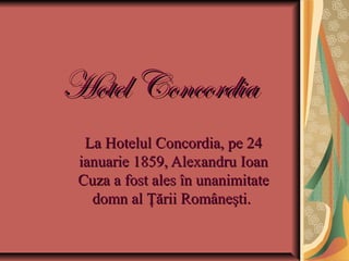 Hotel Concordia
  La Hotelul Concordia, pe 24
 ianuarie 1859, Alexandru Ioan
 Cuza a fost ales în unanimitate
   domn al Ţării Româneşti.
 