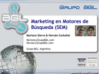 Marketing en Motores de Búsqueda (SEM) Mariano Sierra & Hernán Carballal Mariano@GrupoBGL.comHernan@GrupoBGL.com Grupo BGL- Argentina 