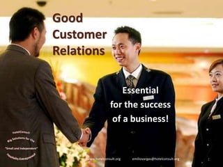 Good
Customer
Relations
Essential
for the success
of a business!
www.hotelconsult.org emiliovargas@hotelconsult.org 1
 