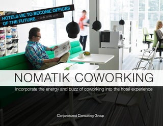 HOTELS VIE TO BECOME OFFICES
OF THE FUTURE. – CNN, APRIL 2013
NOMATIK COWORKING
Incorporate the energy and buzz of coworking into the hotel experience
Conjunctured Consulting Group
 