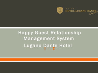  
Happy Guest Relationship
Management System
Lugano Dante Hotel
 