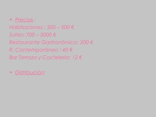 • Precios :
Habitaciones : 300 – 500 €
Suites: 700 – 5000 €
Restaurante Gastronómico: 200 €
R. Contemporáneo : 40 €
Bar Terraza y Coctelería: 12 €

• Distribución:
 