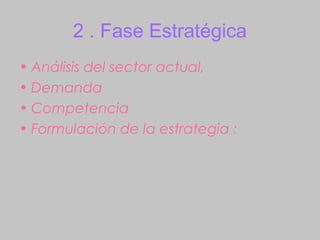 2 . Fase Estratégica
• Análisis del sector actual,
• Demanda
• Competencia
• Formulación de la estrategia :
 