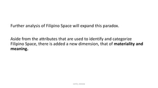 Further analysis of Filipino Space will expand this paradox.
Aside from the attributes that are used to identify and categorize
Filipino Space, there is added a new dimension, that of materiality and
meaning.
HOTEL DESIGN
 