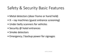 Safety & Security Basic Features
• Metal detectors (door frame or hand held)
• X – ray machines (guest entrance screening)
• Under belly scanners for vehicles
• Security @ hotel entrances
• Smoke detectors
• Emergency / backup power for signages
HOTEL DESIGN
 