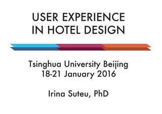 USER EXPERIENCE
IN HOTEL DESIGN
Tsinghua University Beijing
18-21 January 2016
Irina Suteu, PhD
 