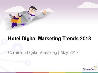Hotel Digital Marketing Trends 2018
Carmelon Digital Marketing | May 2018
 