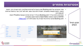 ‫מתחרים‬ ‫אסטרטגיות‬
•‫של‬ ‫האינטרנט‬ ‫אתר‬Booking.com‫משלימים‬ ‫לשירותים‬ ‫קישורים‬ ‫מציע‬,‫רכב‬ ‫השכרת‬ ‫בהם‬,‫הזמנת‬
‫טיסות‬,‫במסעדות‬ ‫מקומות‬ ‫הזמנת‬,‫נופש‬ ‫ובתי‬ ‫וילות‬ ‫השכרת‬.‫שירותים‬ ‫בהזמנת‬ ‫גובר‬ ‫צורך‬ ‫לאור‬ ‫זאת‬
‫לא‬-‫מסורתיים‬.
•‫על‬ ‫ניתנים‬ ‫השירותים‬-‫ידי‬Booking.com‫על‬ ‫או‬-‫בקבוצת‬ ‫אחרות‬ ‫חברות‬ ‫ידי‬Priceline‫דוגמת‬
KAYAK(‫טיסות‬ ‫הזמנת‬)‫ו‬-OpenTable(‫במסעדה‬ ‫מקום‬ ‫הזמנת‬.)
•Booking.com‫דרך‬ ‫ווילות‬ ‫נופש‬ ‫בתי‬ ‫השכרת‬ ‫של‬ ‫שירות‬ ‫מציעה‬. Villas.com
‫הטיול‬ ‫תכנון‬
‫השלם‬
 