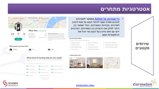 ‫מתחרים‬ ‫אסטרטגיות‬
•‫כלי‬co-host‫של‬Airbnb‫למארחים‬ ‫מאפשר‬
‫להגיב‬ ‫מנת‬ ‫על‬ ‫הנכס‬ ‫לניהול‬ ‫נוסף‬ ‫מארח‬ ‫להכניס‬
‫לאורחים‬.‫המארחים‬ ‫מבחינת‬,‫בין‬ ‫יאפשר‬ ‫הכלי‬
‫המארחים‬ ‫בין‬ ‫הרווחים‬ ‫את‬ ‫לחלק‬ ‫היתר‬.‫הצרכנים‬
‫את‬ ‫ינהל‬ ‫ומי‬ ‫הנכס‬ ‫בעל‬ ‫מיהו‬ ‫זאת‬ ‫עם‬ ‫ידעו‬
‫עמם‬ ‫ההתקשרות‬.
Introduction video
‫שירותים‬
‫מקצועיים‬
 