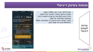 ‫דיגיטלי‬ ‫בשיווק‬ ‫מגמות‬
•‫בשנת‬2015,‫רשת‬ ‫חברה‬Hilton‫ל‬-Uber.
•‫הפעולה‬ ‫שיתוף‬ ‫במסגרת‬,‫לצפות‬ ‫יכולים‬ ‫לקוחות‬
‫צ‬ ‫ולעשות‬ ‫שוהים‬ ‫הם‬ ‫שבו‬ ‫למלון‬ ‫בנוגע‬ ‫במידע‬'‫אין‬ ‫ק‬
‫של‬ ‫האפליקציה‬ ‫באמצעות‬Uber.
•‫בנוסף‬,‫האפליקציה‬ ‫דרך‬ ‫להזמין‬ ‫יכולים‬ ‫לקוחות‬Hilton
HHonors‫של‬ ‫מונית‬Uber‫למלון‬.
‫שירות‬
‫לקוחות‬
‫דיגיטלי‬
 