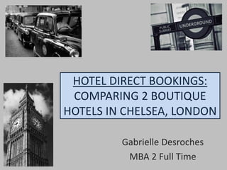HOTEL DIRECT BOOKINGS: COMPARING 2 BOUTIQUE HOTELS IN CHELSEA, LONDON Gabrielle Desroches MBA 2 Full Time 