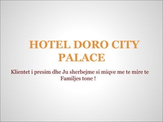 HOTEL DORO CITY
PALACE
Klientet i presim dhe Ju sherbejme si miqve me te mire te
Familjes tone !
 