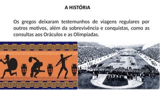Os gregos deixaram testemunhos de viagens regulares por
outros motivos, além da sobrevivência e conquistas, como as
consultas aos Oráculos e as Olimpíadas.
 