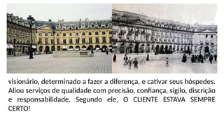 visionário, determinado a fazer a diferença, e cativar seus hóspedes.
Aliou serviços de qualidade com precisão, confiança, sigilo, discrição
e responsabilidade. Segundo ele, O CLIENTE ESTAVA SEMPRE
CERTO!
 