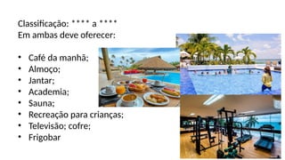 Classificação: **** a ****
Em ambas deve oferecer:
• Café da manhã;
• Almoço;
• Jantar;
• Academia;
• Sauna;
• Recreação para crianças;
• Televisão; cofre;
• Frigobar
 