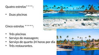Quatro estrelas****:
• Duas piscinas
Cinco estrelas *****:
• Três piscinas
• Serviço de massagem;
• Serviço de quarto 24 horas por dia
• Três restaurantes.
 