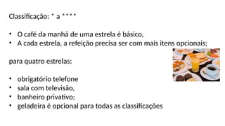 Classificação: * a ****
• O café da manhã de uma estrela é básico,
• A cada estrela, a refeição precisa ser com mais itens opcionais;
para quatro estrelas:
• obrigatório telefone
• sala com televisão,
• banheiro privativo;
• geladeira é opcional para todas as classificações
 