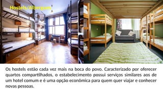 Os hostels estão cada vez mais na boca do povo. Caracterizado por oferecer
quartos compartilhados, o estabelecimento possui serviços similares aos de
um hotel comum e é uma opção econômica para quem quer viajar e conhecer
novas pessoas.
Hostels/Albergues
 