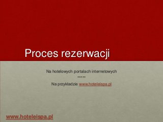 Proces rezerwacji
              Na hotelowych portalach internetowych
                              *****
                Na przykładzie www.hoteleispa.pl




www.hoteleispa.pl
 