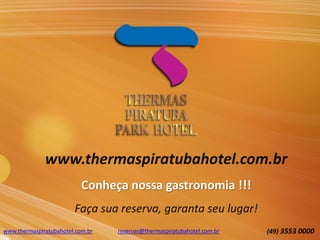 www.thermaspiratubahotel.com.br
Conheça nossa gastronomia !!!
Faça sua reserva, garanta seu lugar!
www.thermaspiratubahotel.com.br (49) 3553 0000reservas@thermaspiratubahotel.com.br
 