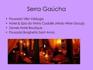 Serra Gaúcha
•   Pousada Villa Valduga.
•   Hotel & Spa do Vinho Cadalie (Miolo Wine Group).
•   Zamek Hotel Boutique.
•   Pousada Borghetto Sant Anna
 