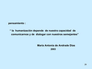 pensamiento : “  la  humanizaciòn depende  de nuestra capacidad  de comunicarnos y de  dialogar con nuestros semejantes”  María Antonia de Andrade Dias 2003 