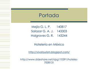 Portada Mejía G. L. P.       140817 Salazar G. A. J.    143303  Halgraves G. R.    143244 Hotelería en México http://vivatourism.blogspot.com/ http://www.slideshare.net/ajsg110391/hoteles-7008131 