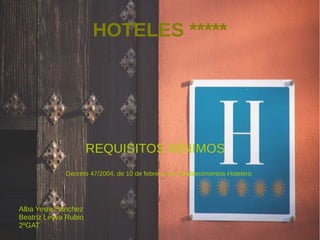 HOTELES ***** 
REQUISITOS MÍNIMOS 
Decreto 47/2004, de 10 de febrero, de Establecimientos Hotelero 
Alba Yeste Sánchez 
Beatriz Leyva Rubio 
2ºGAT 
 