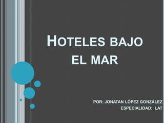 HOTELES BAJO
EL MAR

POR: JONATAN LÓPEZ GONZÁLEZ
ESPECIALIDAD: LAT

 