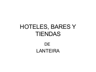 HOTELES, BARES Y
TIENDAS
DE
LANTEIRA
 