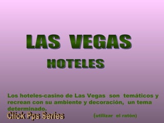 LAS  VEGAS Los hoteles-casino de Las Vegas  son  temáticos y recrean con su ambiente y decoración,  un tema determinado.  ( utilizar  el ratón) HOTELES Click Pps Series 