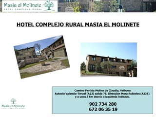 HOTEL COMPLEJO RURAL MASIA EL MOLINETE Camino Partida Molino de Claudio, Valbona Autovía Valencia-Teruel (A23) salida 76, Direccion Mora Rubielos (A228)  y a unos 3 km desvío a izquierda indicado. 902 734 280   672 06 35 19  ‎ 