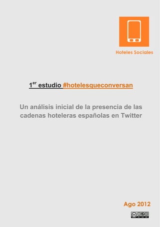 1er estudio #hotelesqueconversan


Un análisis inicial de la presencia de las
cadenas hoteleras españolas en Twitter




                                   Ago 2012
 