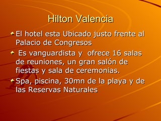 Hilton Valencia El hotel esta Ubicado justo frente al Palacio de Congresos Es vanguardista y  ofrece 16 salas de reuniones, un gran salón de fiestas y sala de ceremonias. Spa, piscina, 30mn de la playa y de las Reservas Naturales 