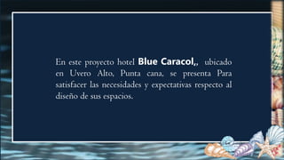 En este proyecto hotel Blue Caracol,, ubicado
en Uvero Alto, Punta cana, se presenta Para
satisfacer las necesidades y expectativas respecto al
diseño de sus espacios.
 