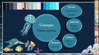 Concepto
Fauna marina
Colores
Cálidos y
fríosTexturas
Suaves
Formas
Geométricas
Líneas
Ambiente
Elegante
relajado
 