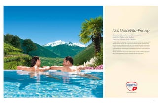 58 59
Das DolceVita-Prinzip
Zwischen Gletscher und Weinreben,
zwischen Natur und Kultur,
zwischen Almen und Palmen
Erleben Sie den einzigartigen Kontrast von alpin bis mediterran und genießen
Sie Ihre schönste Zeit im Jahr in herzlicher Gastfreundschaft inmitten einer
beeindruckenden Naturlandschaft. Die 5 nur wenige Kilometer voneinander
entfernt liegenden DolceVita Hotels laden Sie zwischen Naturns und Latsch
zu entspannenden Urlaubstagen im erhabenen Vinschgau und im lieblichen
Meraner Land ein.
Nützen Sie DolceVita Around: Ein Hotel buchen und das vielfältige Angebot
aller 5 Häuser auskosten. Kurzum: Genießen Sie das süße Leben!
 