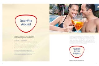 62 63
DolceVita
Around
1x buchen = 5x genießen
Dank der innovativen DolceVita Hotelgruppe können Sie alle Angebote und
Leistungen der maximal elf Kilometer voneinander entfernt liegenden 5 Aktiv-
und Wellness-Hotels nützen. Abendessen in einem der 5 DolceVita Hotels Ihrer
Wahl? Kein Problem. Die Wellness-Bereiche aller 5 Häuser erkunden? Nur zu.
Musik und Kultur, an jedem Tag in einem anderen der 5 Hotels genießen?
Kommen Sie herein, seien Sie unser willkommener Gast. Ja, so schön und viel-
fältig kann Urlaub sein! Deshalb: Nutzen Sie alle Einrichtungen und Angebote
der 5 DolceVita Hotels – und das, ohne einen Cent mehr zu bezahlen!
•	Sie buchen Ihr Lieblingshotel als „Base Camp“
•	Sie genießen die Einrichtungen und Angebote aller
	 5 DolceVita Hotels – kostenlos und ganz unkompliziert
•	Sie sind überall gern gesehener DolceVita Gast
Urlaubsglück mal 5
Qualität wird bei DolceVita groß geschrieben und von anonymen Testern jährlich
unter die Lupe genommen. Das Ergebnis? Gleich 4 Hotels wurden 2012 mit dem
HolidayCheck-Award bzw. Top-Hotel ausgezeichnet. Zum Servicevorteil zählt auch,
dass alle Hotels individuell von den Inhabern geführt werden und Sie hier nicht
irgendein Name, sondern ein herzlich willkommener Gast und bald schon Freund
sind. Starke Partner, motivierte Mitarbeiter und fachliche Kompetenz zeichnen die
DolceVita Hotels in allen ihren Leistungen aus. Kurzum: Bei DolceVita setzen wir auf
höchste Qualität, besten Service und exklusive Angebote.
Qualität
Service
Angebot
Erfahren Sie mehr unter: dolcevitahotels.com
 